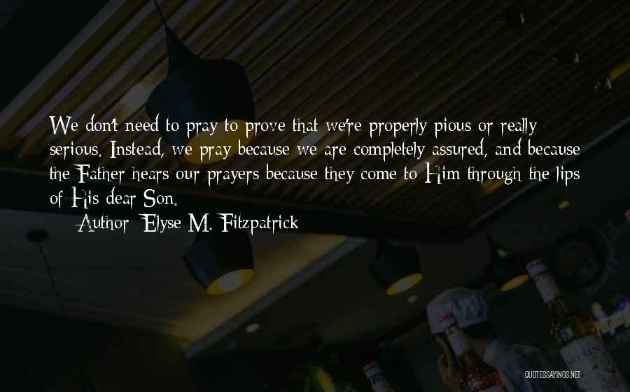 Elyse M. Fitzpatrick Quotes: We Don't Need To Pray To Prove That We're Properly Pious Or Really Serious. Instead, We Pray Because We Are