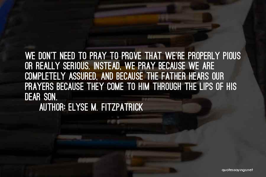 Elyse M. Fitzpatrick Quotes: We Don't Need To Pray To Prove That We're Properly Pious Or Really Serious. Instead, We Pray Because We Are