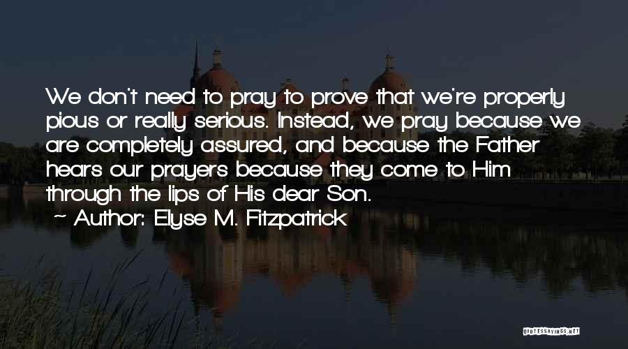 Elyse M. Fitzpatrick Quotes: We Don't Need To Pray To Prove That We're Properly Pious Or Really Serious. Instead, We Pray Because We Are