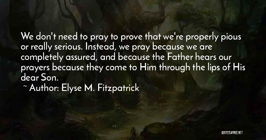 Elyse M. Fitzpatrick Quotes: We Don't Need To Pray To Prove That We're Properly Pious Or Really Serious. Instead, We Pray Because We Are