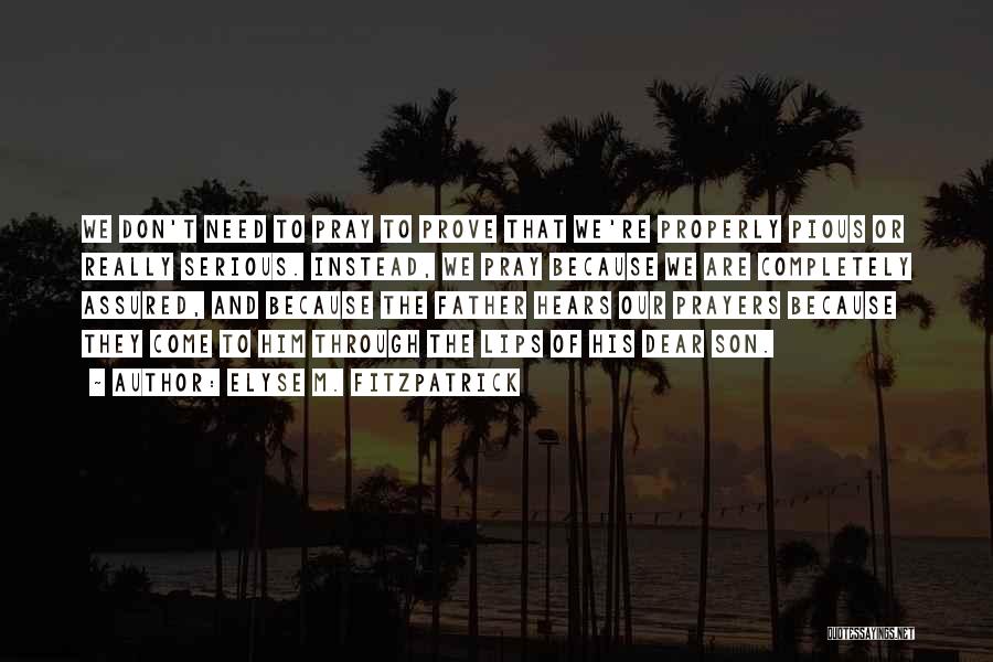 Elyse M. Fitzpatrick Quotes: We Don't Need To Pray To Prove That We're Properly Pious Or Really Serious. Instead, We Pray Because We Are