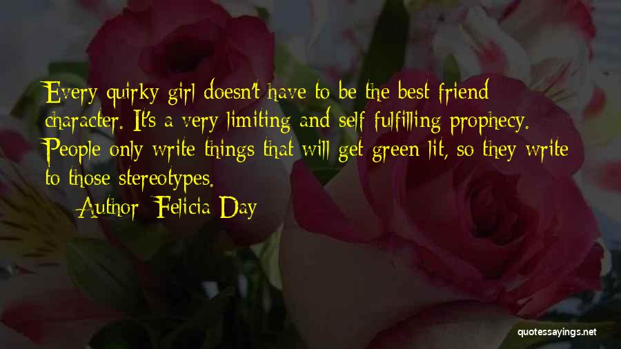 Felicia Day Quotes: Every Quirky Girl Doesn't Have To Be The Best-friend Character. It's A Very Limiting And Self-fulfilling Prophecy. People Only Write