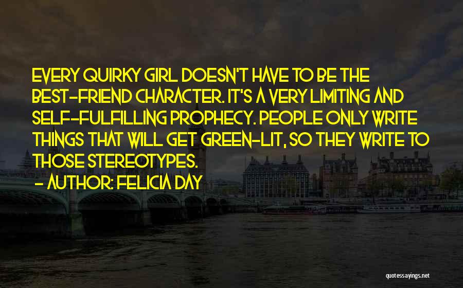Felicia Day Quotes: Every Quirky Girl Doesn't Have To Be The Best-friend Character. It's A Very Limiting And Self-fulfilling Prophecy. People Only Write