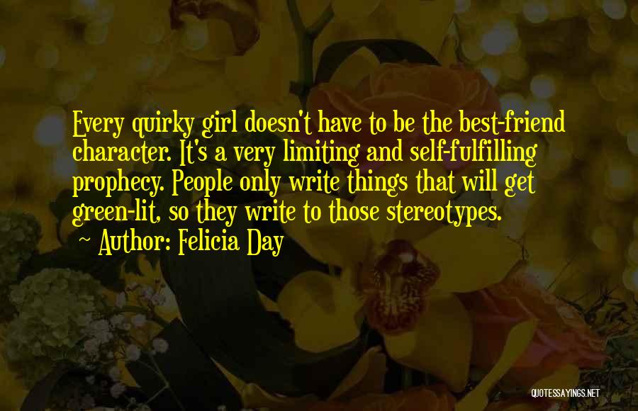 Felicia Day Quotes: Every Quirky Girl Doesn't Have To Be The Best-friend Character. It's A Very Limiting And Self-fulfilling Prophecy. People Only Write