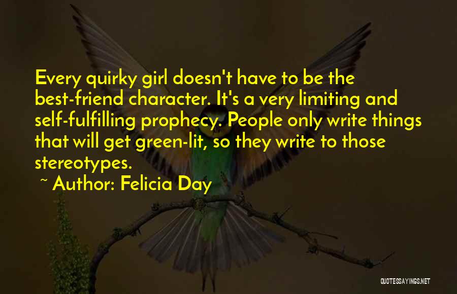 Felicia Day Quotes: Every Quirky Girl Doesn't Have To Be The Best-friend Character. It's A Very Limiting And Self-fulfilling Prophecy. People Only Write