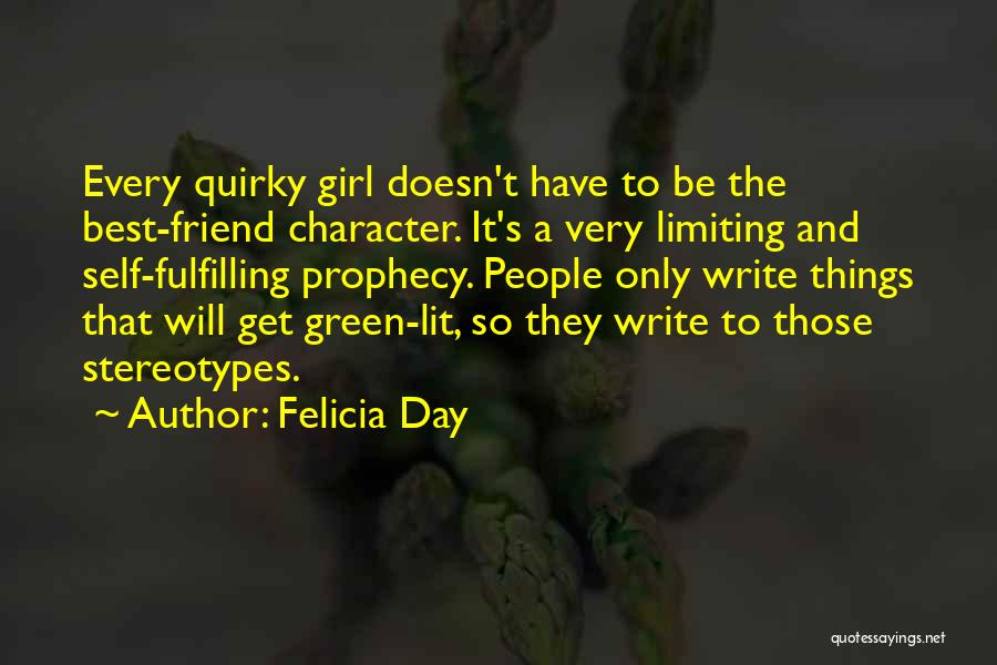 Felicia Day Quotes: Every Quirky Girl Doesn't Have To Be The Best-friend Character. It's A Very Limiting And Self-fulfilling Prophecy. People Only Write