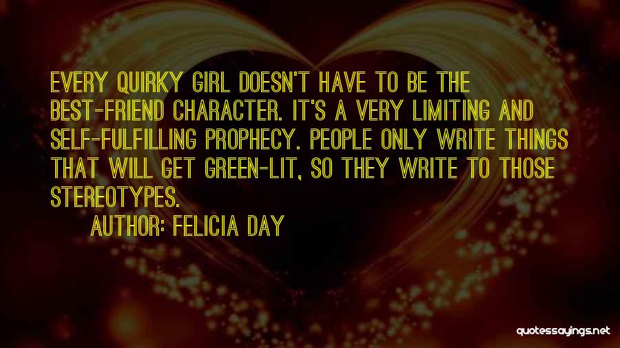 Felicia Day Quotes: Every Quirky Girl Doesn't Have To Be The Best-friend Character. It's A Very Limiting And Self-fulfilling Prophecy. People Only Write