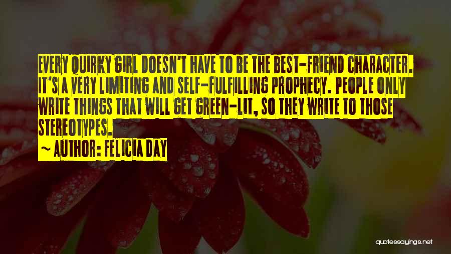 Felicia Day Quotes: Every Quirky Girl Doesn't Have To Be The Best-friend Character. It's A Very Limiting And Self-fulfilling Prophecy. People Only Write