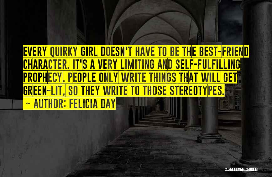 Felicia Day Quotes: Every Quirky Girl Doesn't Have To Be The Best-friend Character. It's A Very Limiting And Self-fulfilling Prophecy. People Only Write