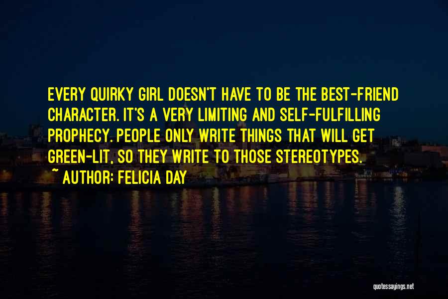 Felicia Day Quotes: Every Quirky Girl Doesn't Have To Be The Best-friend Character. It's A Very Limiting And Self-fulfilling Prophecy. People Only Write
