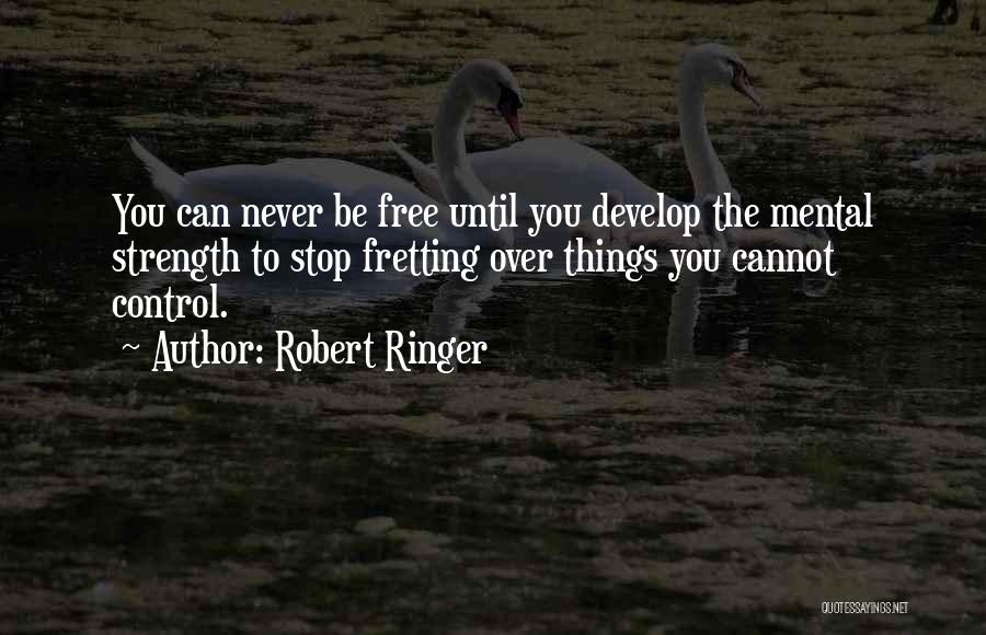 Robert Ringer Quotes: You Can Never Be Free Until You Develop The Mental Strength To Stop Fretting Over Things You Cannot Control.