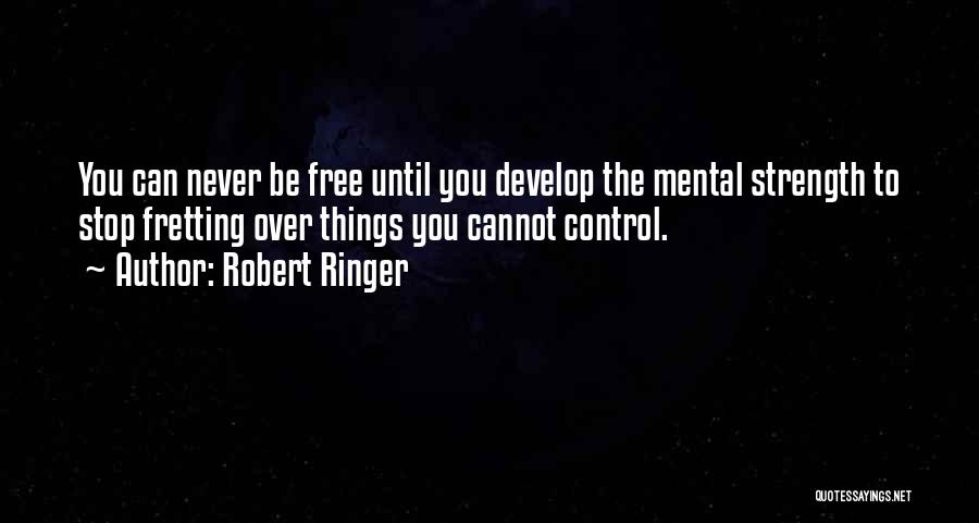 Robert Ringer Quotes: You Can Never Be Free Until You Develop The Mental Strength To Stop Fretting Over Things You Cannot Control.