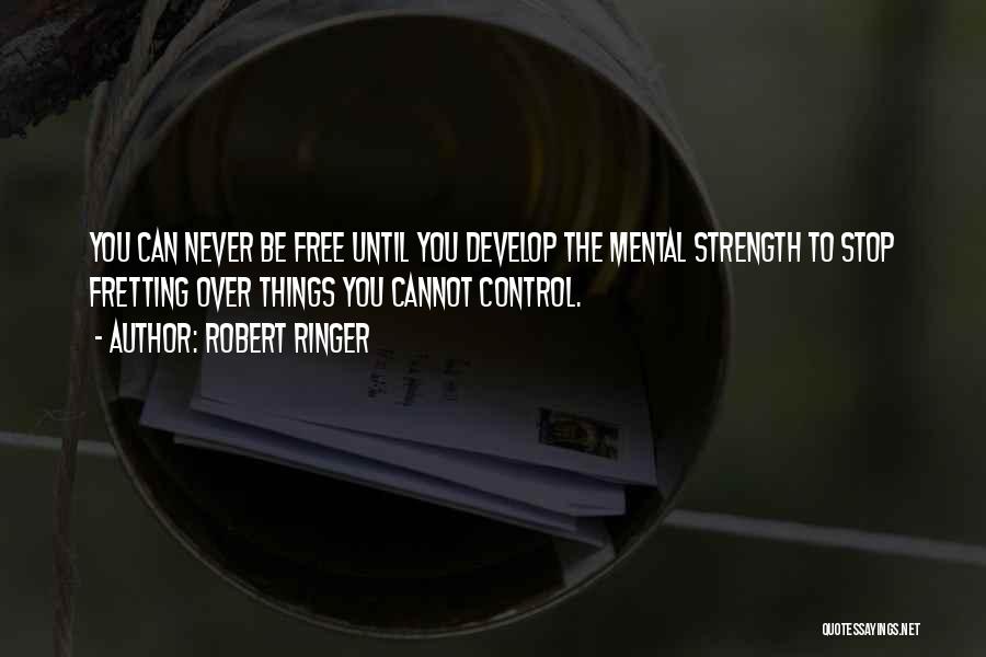 Robert Ringer Quotes: You Can Never Be Free Until You Develop The Mental Strength To Stop Fretting Over Things You Cannot Control.