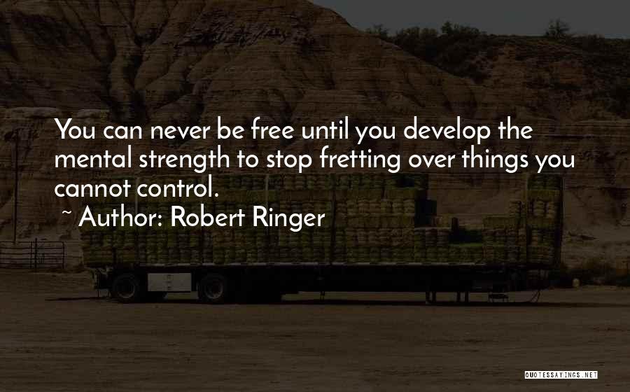 Robert Ringer Quotes: You Can Never Be Free Until You Develop The Mental Strength To Stop Fretting Over Things You Cannot Control.