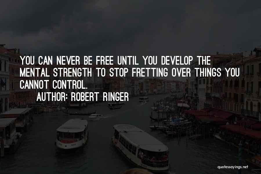 Robert Ringer Quotes: You Can Never Be Free Until You Develop The Mental Strength To Stop Fretting Over Things You Cannot Control.