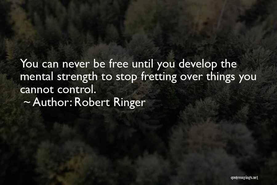 Robert Ringer Quotes: You Can Never Be Free Until You Develop The Mental Strength To Stop Fretting Over Things You Cannot Control.