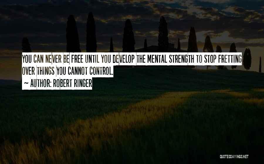 Robert Ringer Quotes: You Can Never Be Free Until You Develop The Mental Strength To Stop Fretting Over Things You Cannot Control.