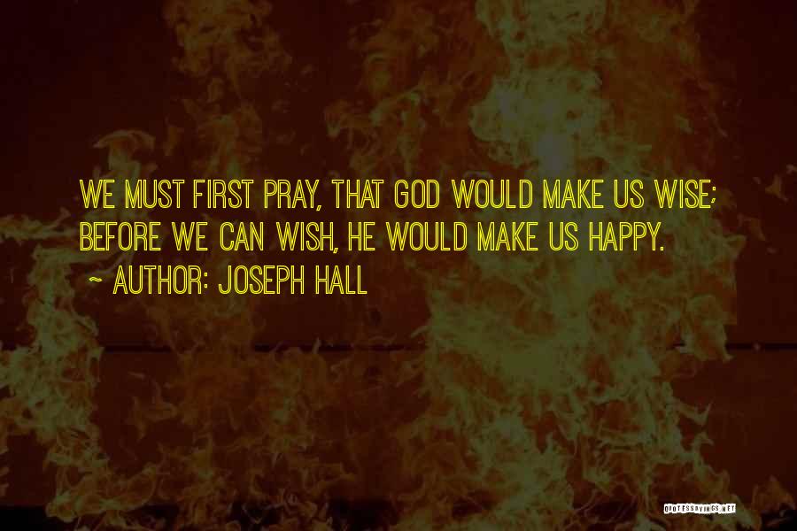 Joseph Hall Quotes: We Must First Pray, That God Would Make Us Wise; Before We Can Wish, He Would Make Us Happy.