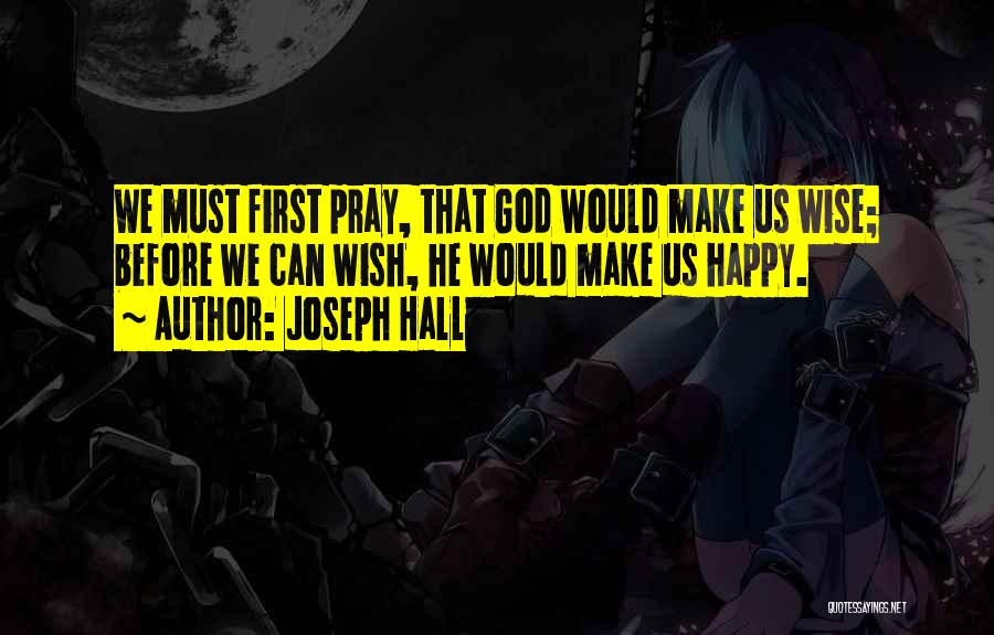Joseph Hall Quotes: We Must First Pray, That God Would Make Us Wise; Before We Can Wish, He Would Make Us Happy.