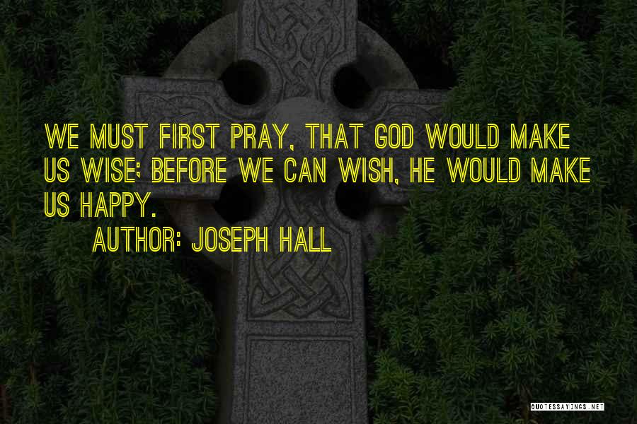 Joseph Hall Quotes: We Must First Pray, That God Would Make Us Wise; Before We Can Wish, He Would Make Us Happy.