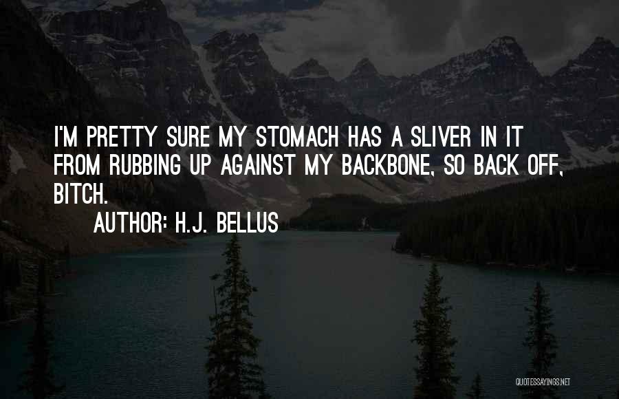 H.J. Bellus Quotes: I'm Pretty Sure My Stomach Has A Sliver In It From Rubbing Up Against My Backbone, So Back Off, Bitch.