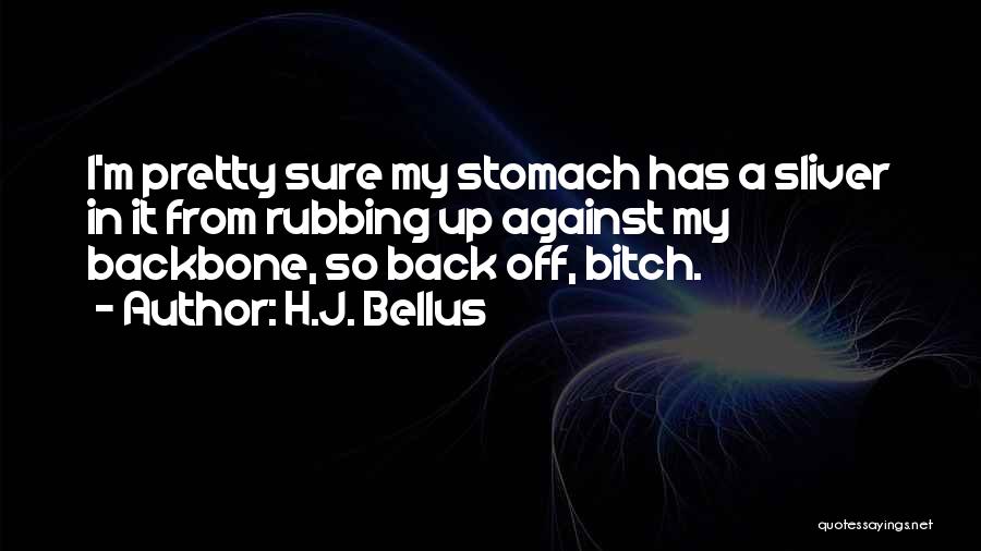 H.J. Bellus Quotes: I'm Pretty Sure My Stomach Has A Sliver In It From Rubbing Up Against My Backbone, So Back Off, Bitch.