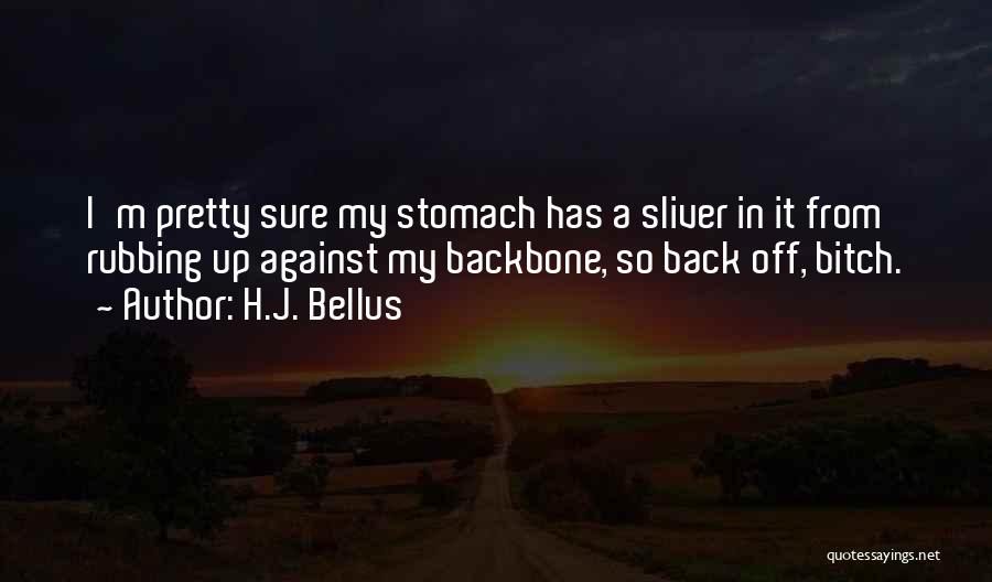 H.J. Bellus Quotes: I'm Pretty Sure My Stomach Has A Sliver In It From Rubbing Up Against My Backbone, So Back Off, Bitch.