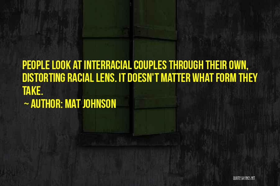 Mat Johnson Quotes: People Look At Interracial Couples Through Their Own, Distorting Racial Lens. It Doesn't Matter What Form They Take.