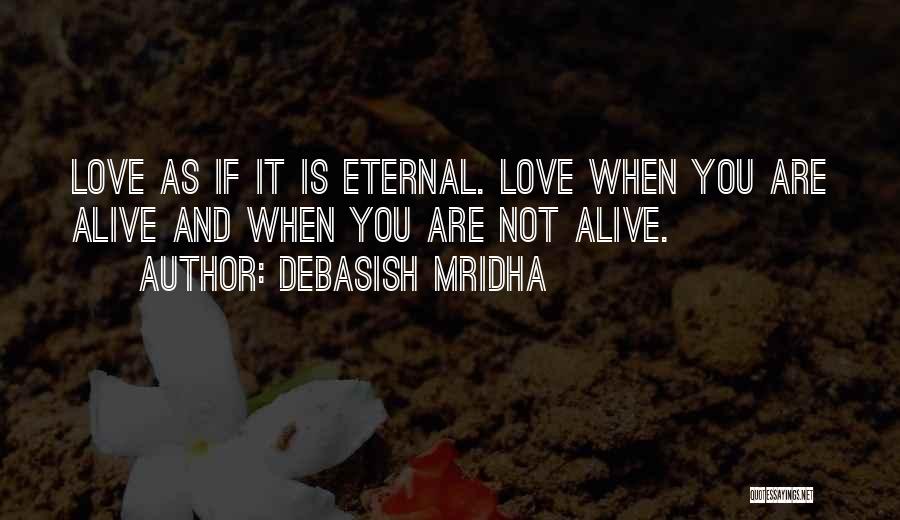 Debasish Mridha Quotes: Love As If It Is Eternal. Love When You Are Alive And When You Are Not Alive.