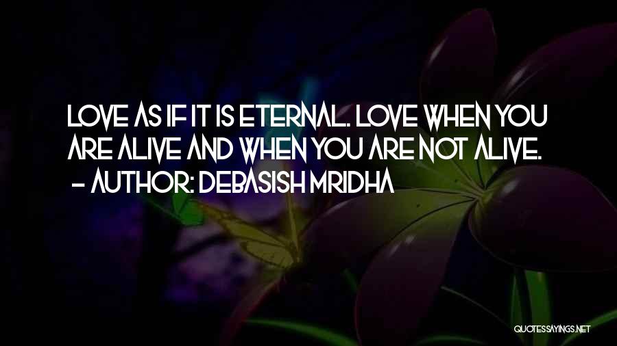 Debasish Mridha Quotes: Love As If It Is Eternal. Love When You Are Alive And When You Are Not Alive.