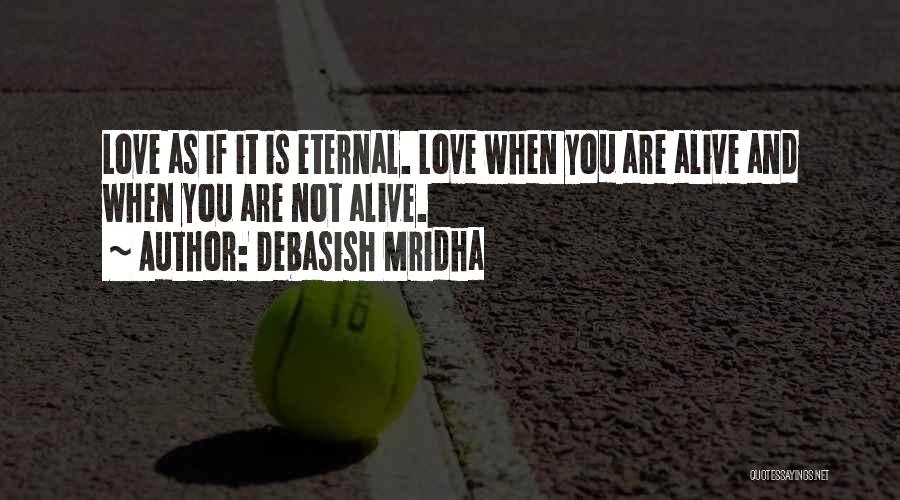 Debasish Mridha Quotes: Love As If It Is Eternal. Love When You Are Alive And When You Are Not Alive.