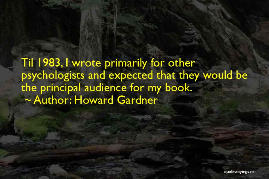 Howard Gardner Quotes: Til 1983, I Wrote Primarily For Other Psychologists And Expected That They Would Be The Principal Audience For My Book.