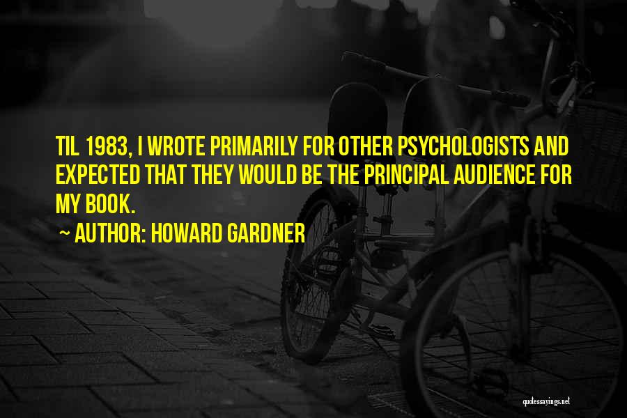 Howard Gardner Quotes: Til 1983, I Wrote Primarily For Other Psychologists And Expected That They Would Be The Principal Audience For My Book.