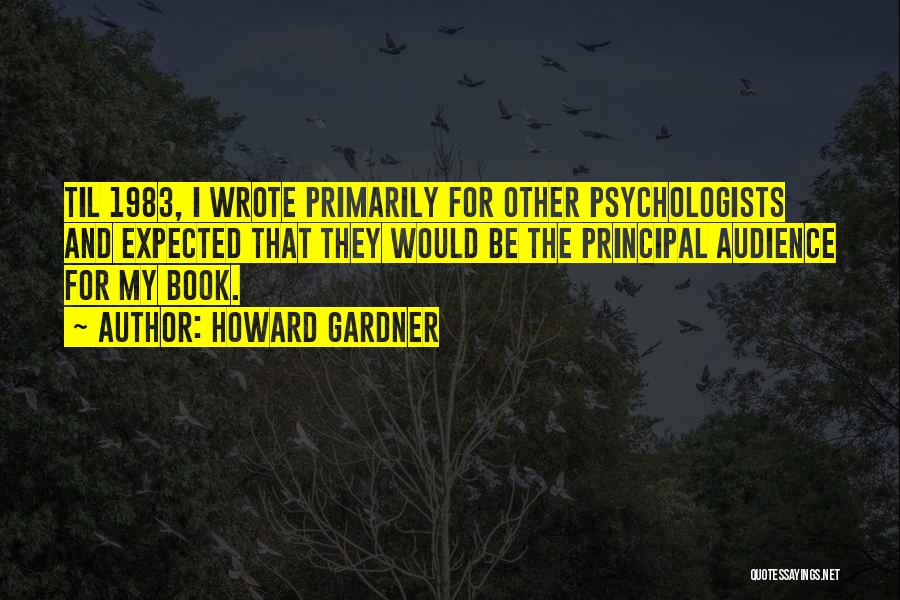 Howard Gardner Quotes: Til 1983, I Wrote Primarily For Other Psychologists And Expected That They Would Be The Principal Audience For My Book.