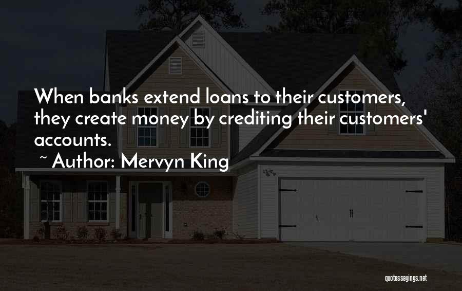 Mervyn King Quotes: When Banks Extend Loans To Their Customers, They Create Money By Crediting Their Customers' Accounts.