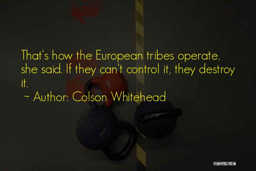 Colson Whitehead Quotes: That's How The European Tribes Operate, She Said. If They Can't Control It, They Destroy It.