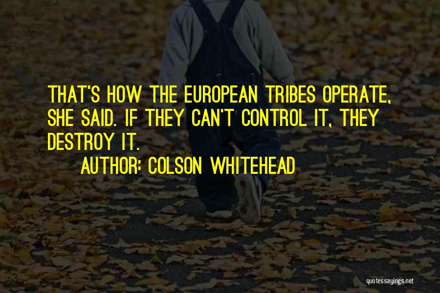 Colson Whitehead Quotes: That's How The European Tribes Operate, She Said. If They Can't Control It, They Destroy It.