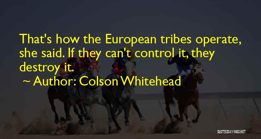 Colson Whitehead Quotes: That's How The European Tribes Operate, She Said. If They Can't Control It, They Destroy It.