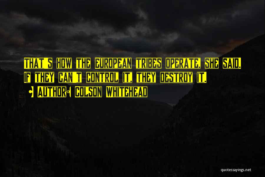 Colson Whitehead Quotes: That's How The European Tribes Operate, She Said. If They Can't Control It, They Destroy It.