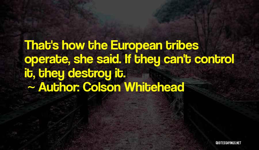 Colson Whitehead Quotes: That's How The European Tribes Operate, She Said. If They Can't Control It, They Destroy It.