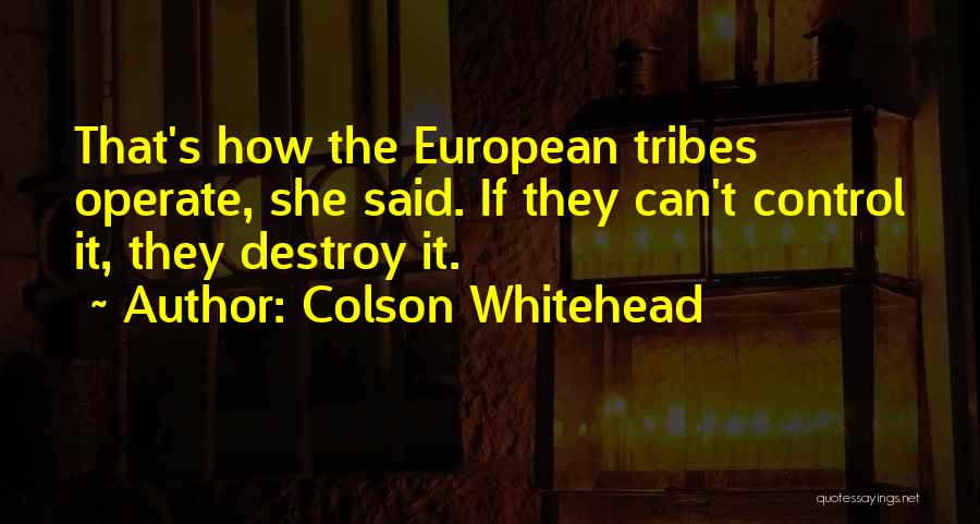 Colson Whitehead Quotes: That's How The European Tribes Operate, She Said. If They Can't Control It, They Destroy It.