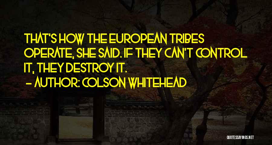 Colson Whitehead Quotes: That's How The European Tribes Operate, She Said. If They Can't Control It, They Destroy It.