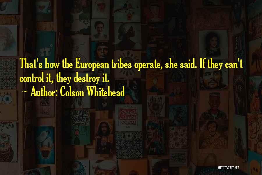 Colson Whitehead Quotes: That's How The European Tribes Operate, She Said. If They Can't Control It, They Destroy It.