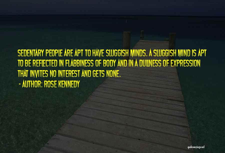 Rose Kennedy Quotes: Sedentary People Are Apt To Have Sluggish Minds. A Sluggish Mind Is Apt To Be Reflected In Flabbiness Of Body