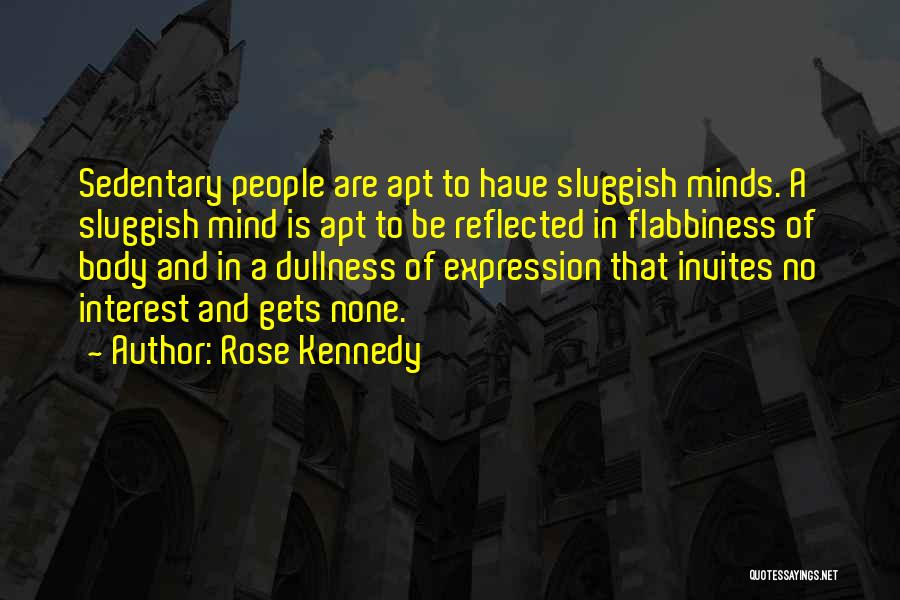 Rose Kennedy Quotes: Sedentary People Are Apt To Have Sluggish Minds. A Sluggish Mind Is Apt To Be Reflected In Flabbiness Of Body