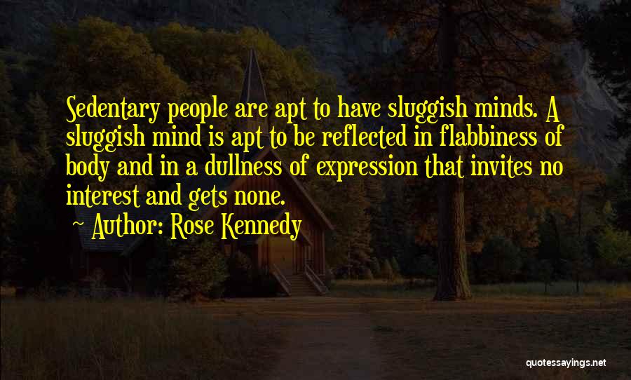 Rose Kennedy Quotes: Sedentary People Are Apt To Have Sluggish Minds. A Sluggish Mind Is Apt To Be Reflected In Flabbiness Of Body