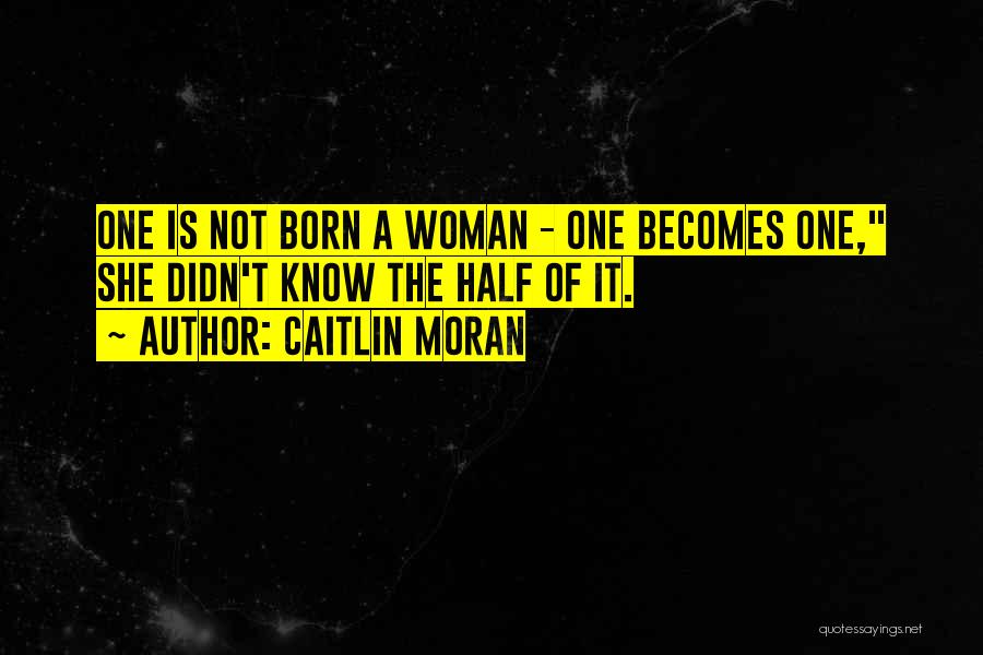 Caitlin Moran Quotes: One Is Not Born A Woman - One Becomes One, She Didn't Know The Half Of It.