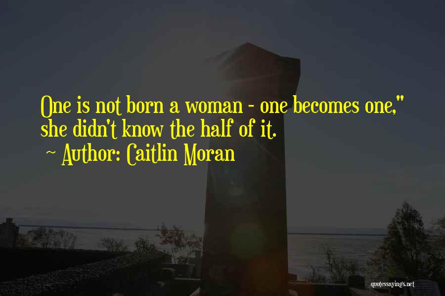Caitlin Moran Quotes: One Is Not Born A Woman - One Becomes One, She Didn't Know The Half Of It.