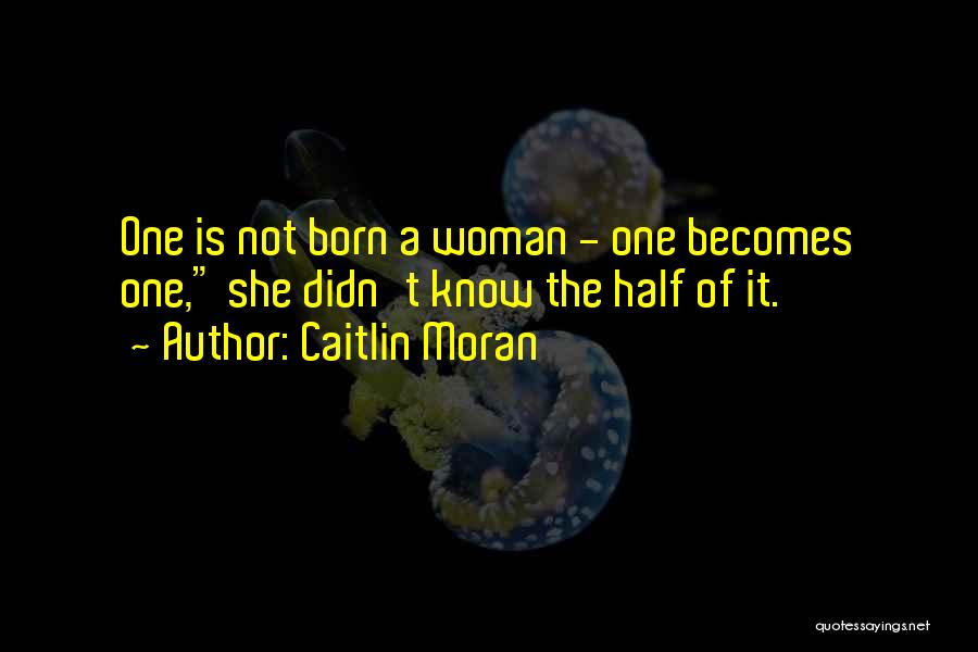 Caitlin Moran Quotes: One Is Not Born A Woman - One Becomes One, She Didn't Know The Half Of It.