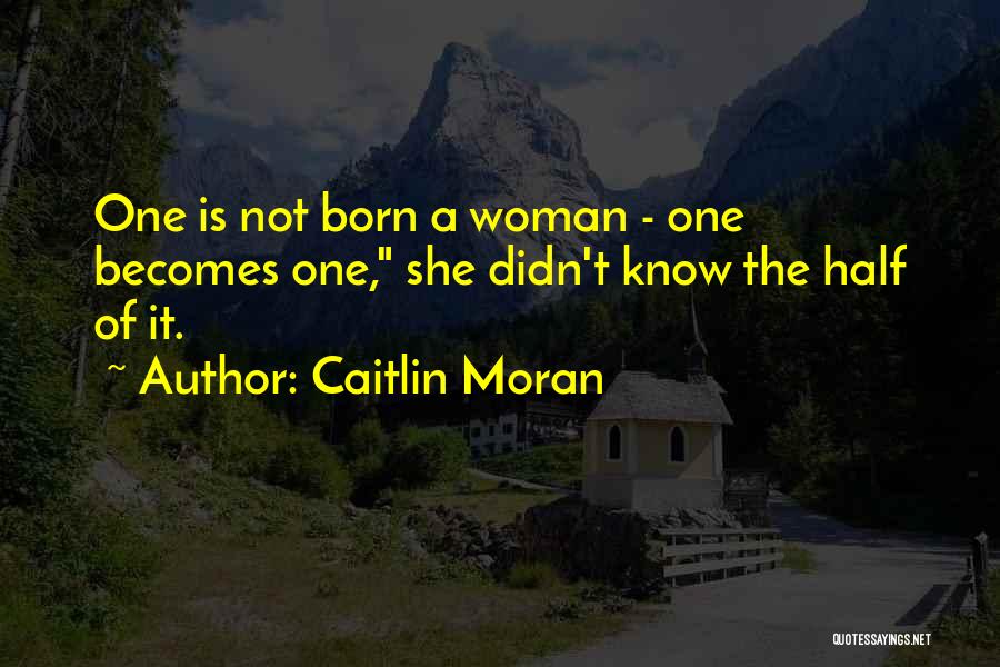 Caitlin Moran Quotes: One Is Not Born A Woman - One Becomes One, She Didn't Know The Half Of It.